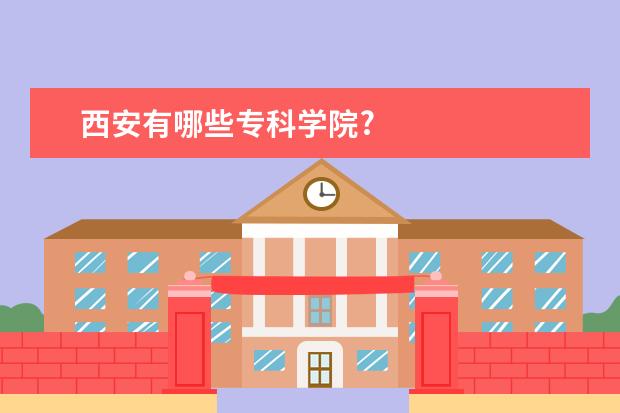 西安有哪些专科学院?