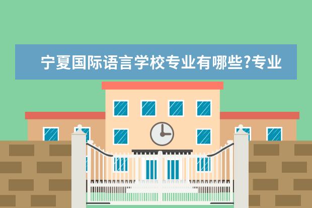 宁夏国际语言学校专业有哪些?专业介绍