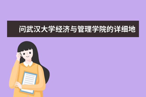 问武汉大学经济与管理学院的详细地址在哪里? - 百度...