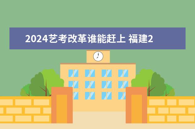 2024艺考改革谁能赶上 福建2025年艺术生文化分比例