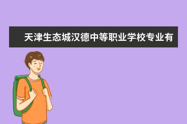 天津生态城汉德中等职业学校专业有哪些？专业介绍