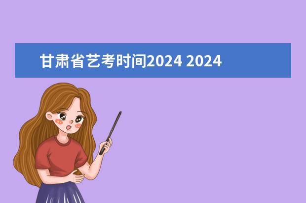 甘肃省艺考时间2024 2024年艺考的时间安排是怎样的？