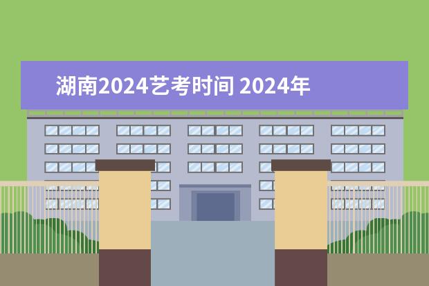 湖南2024艺考时间 2024年艺考的时间安排是怎样的？