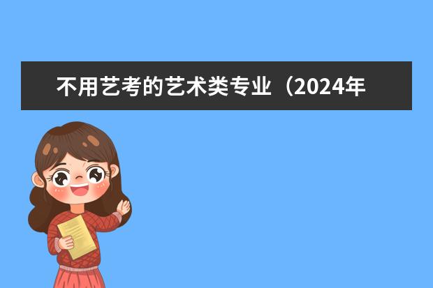 不用艺考的艺术类专业（2024年艺考的时间安排是怎样的？）