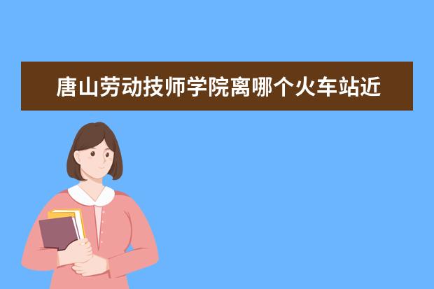 唐山劳动技师学院离哪个火车站近