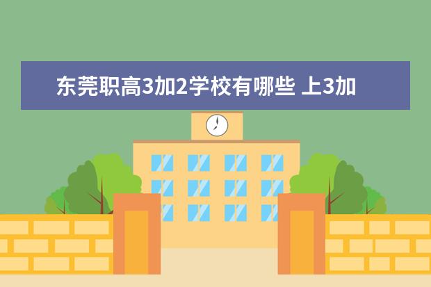 东莞职高3加2学校有哪些 上3加2学校好不好