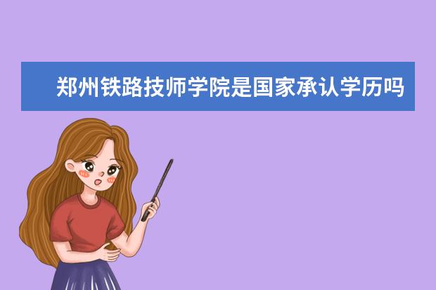 郑州铁路技师学院是国家承认学历吗,毕业后是什么学历?