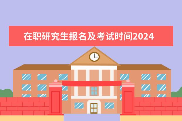 在职研究生报名及考试时间2024 2024在职研究生报名及考试时间表