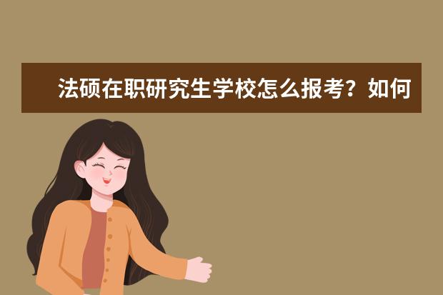 法硕在职研究生学校怎么报考？如何选择好的在职法硕学校？