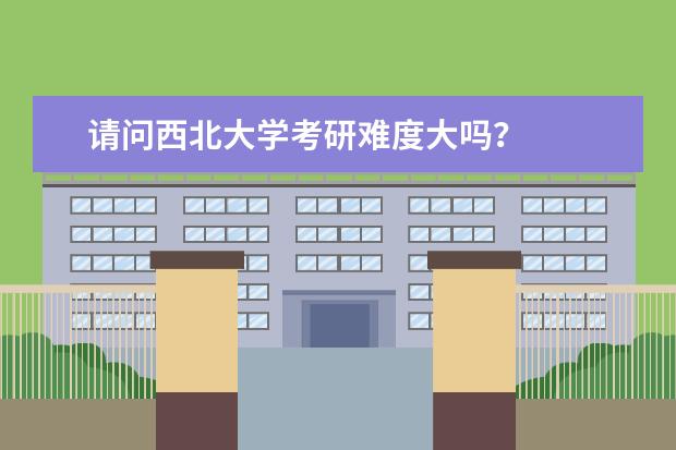 请问西北大学考研难度大吗？