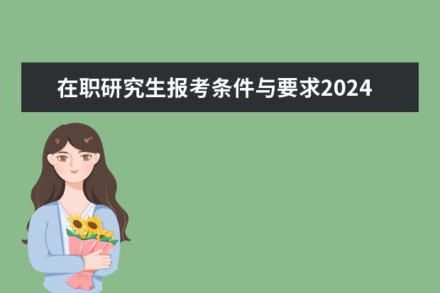 在职研究生报考条件与要求2024 在职研究生报名及考试时间2024