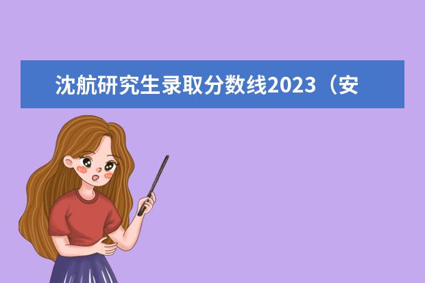 沈航研究生录取分数线2023（安徽大学研究生报录比）