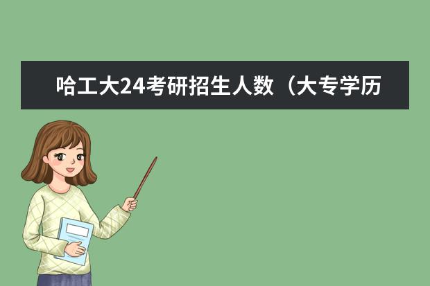 哈工大24考研招生人数（大专学历考研究生可以报考的学校）