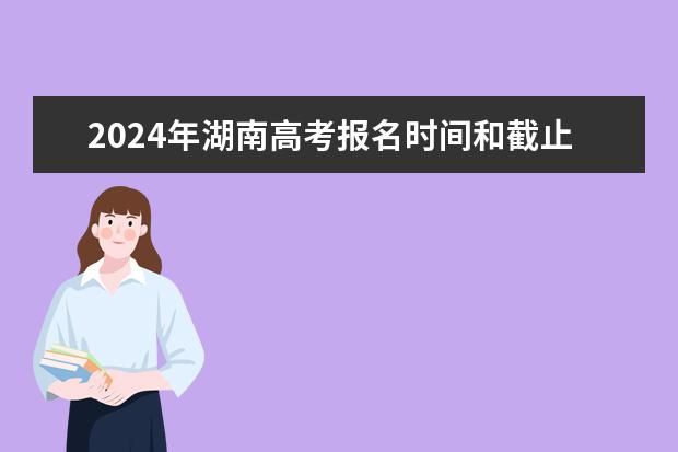 2024年湖南高考报名时间和截止时间（2024年高考报名缴费步骤）