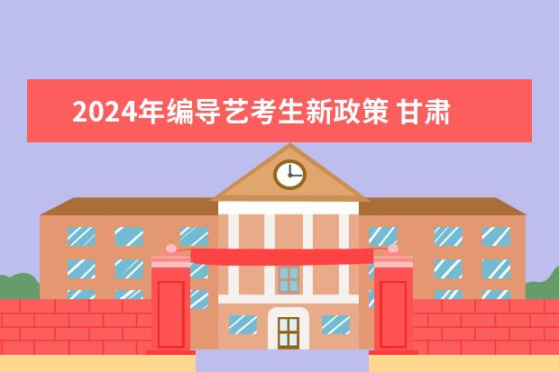 2024年编导艺考生新政策 甘肃2024届艺术统考时间