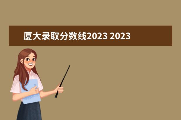 厦大录取分数线2023 2023年厦门大学分数线