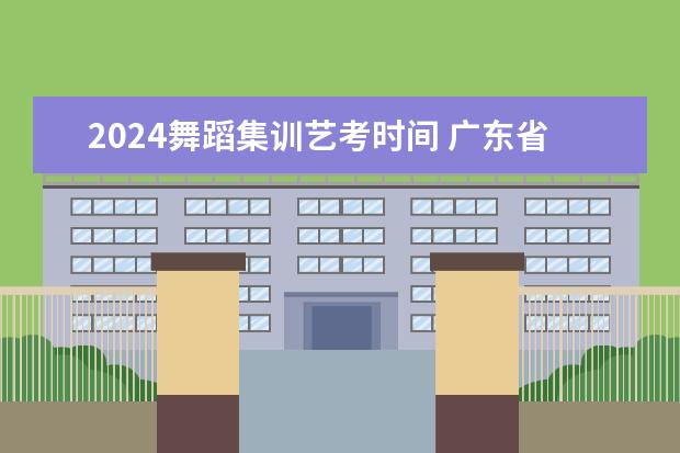 2024舞蹈集训艺考时间 广东省2024年艺考时间