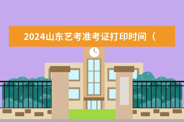 2024山东艺考准考证打印时间（2024艺考考试时间）