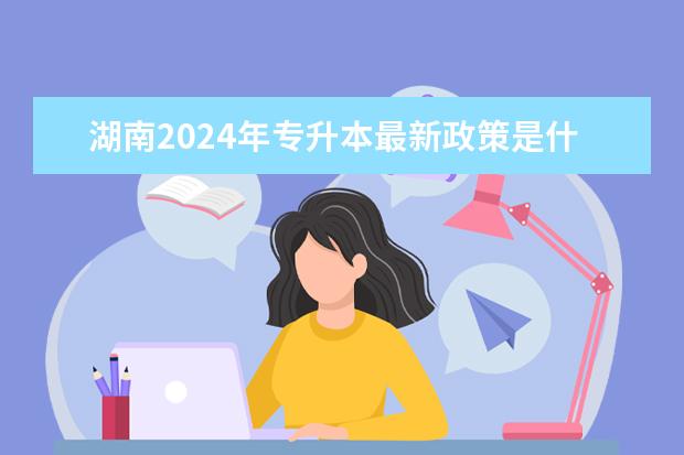 湖南2024年专升本最新政策是什么呢
