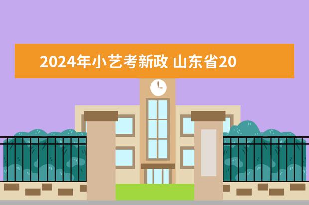 2024年小艺考新政 山东省2024艺考政策