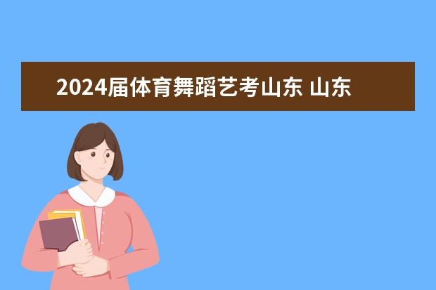 2024届体育舞蹈艺考山东 山东2024年艺考时间表