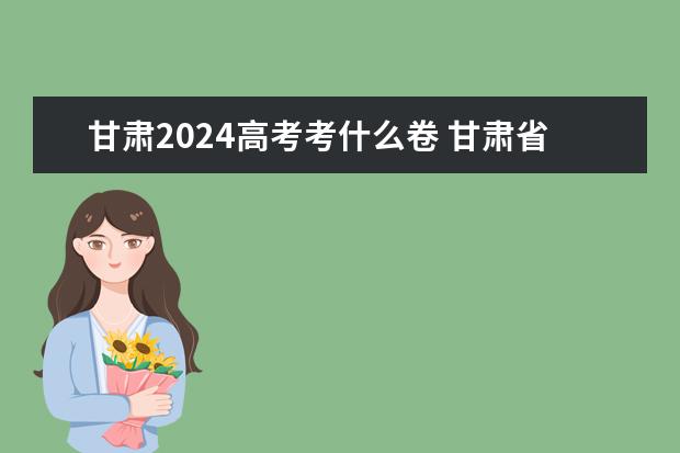 甘肃2024高考考什么卷 甘肃省高考卷子是几卷