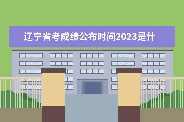 辽宁省考成绩公布时间2023是什么时候？成绩公布地址是哪里？