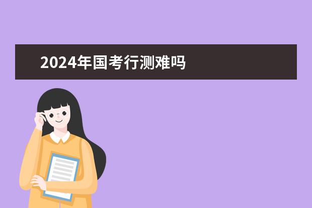 2024年国考行测难吗