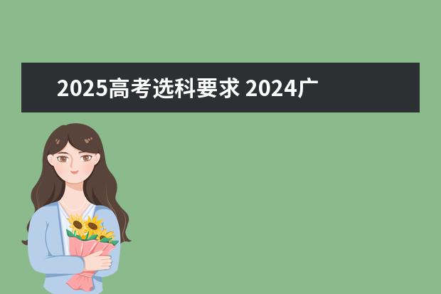 2025高考选科要求 2024广东高考选科要求