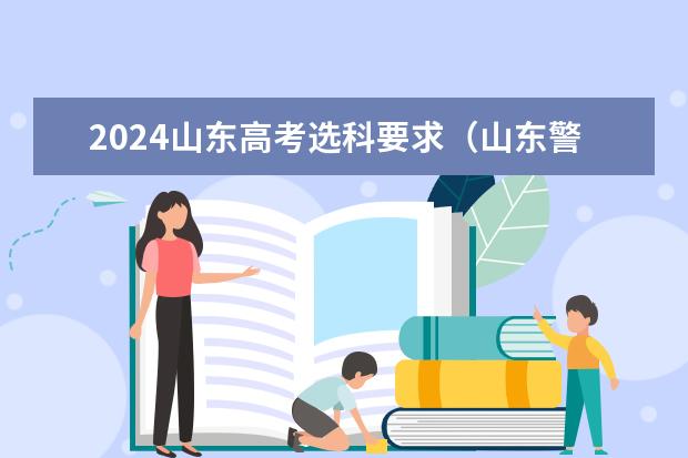 2024山东高考选科要求（山东警察学院选科要求）