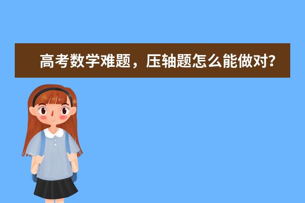 高考数学难题，压轴题怎么能做对？高考和高中的平时考试，数学怎样能考高分？怎样成为数学尖子生？