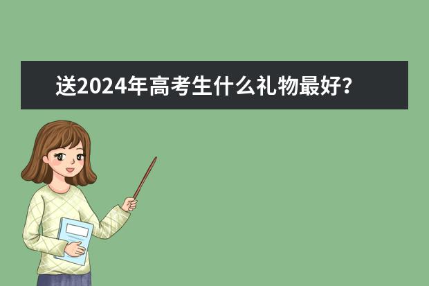 送2024年高考生什么礼物最好？