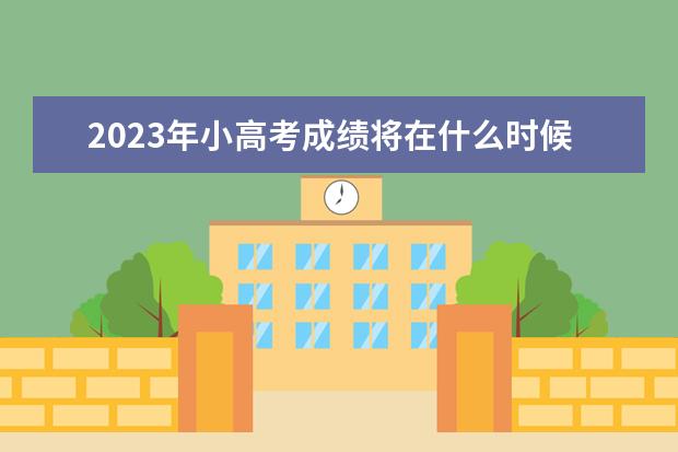 2023年小高考成绩将在什么时候公布呢？