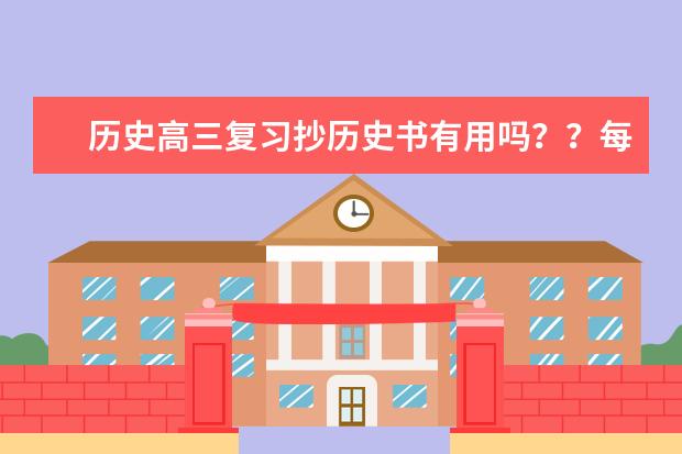 历史高三复习抄历史书有用吗？？每个字都要抄吗？？？我历史特别是选择挺差的