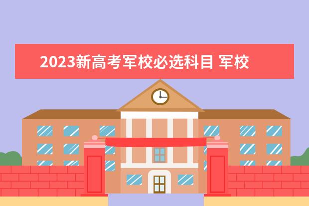 2023新高考军校必选科目 军校有哪些学校