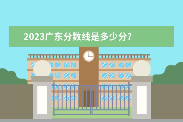 2023广东分数线是多少分？