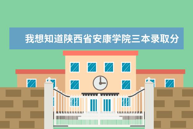 我想知道陕西省安康学院三本录取分数线是多少哦?