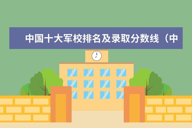 中国十大军校排名及录取分数线（中国最好的10所军校）