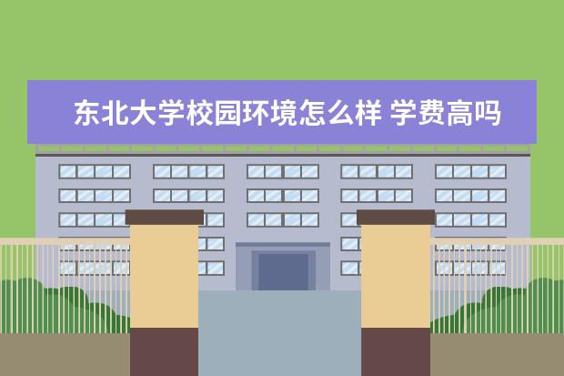 东北大学校园环境怎么样 学费高吗