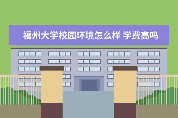 福州大学校园环境怎么样 学费高吗