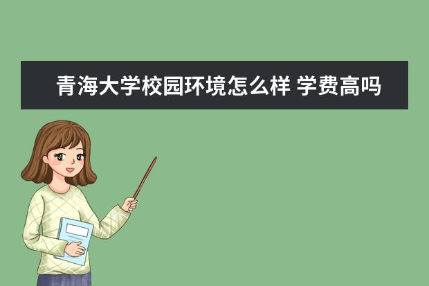 青海大学校园环境怎么样 学费高吗