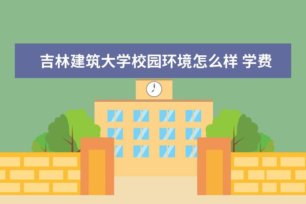 吉林建筑大学校园环境怎么样 学费高吗