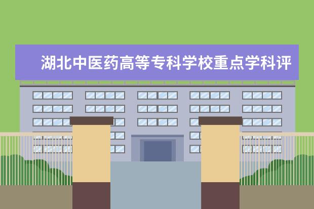 湖北中医药高等专科学校重点学科评估结果（重点学科名单）