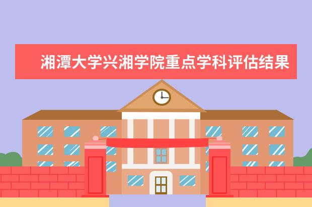 湘潭大学兴湘学院重点学科评估结果（重点学科名单）