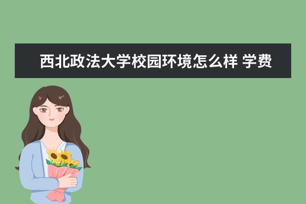 西北政法大学校园环境怎么样 学费高吗