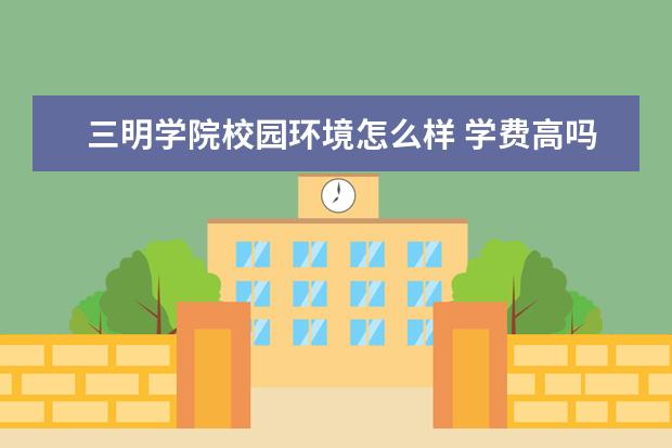 三明学院校园环境怎么样 学费高吗