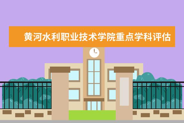 黄河水利职业技术学院重点学科评估结果（重点学科名单）