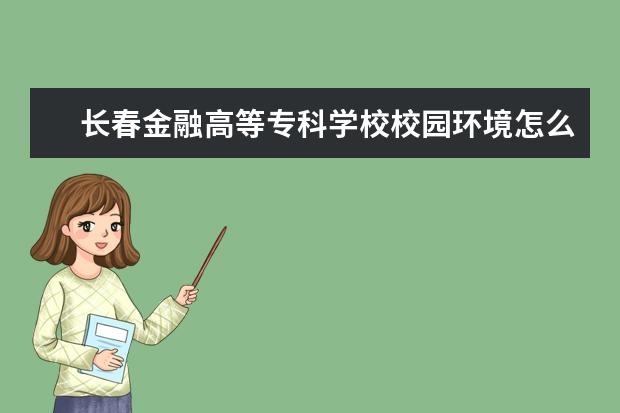 长春金融高等专科学校校园环境怎么样 学费高吗