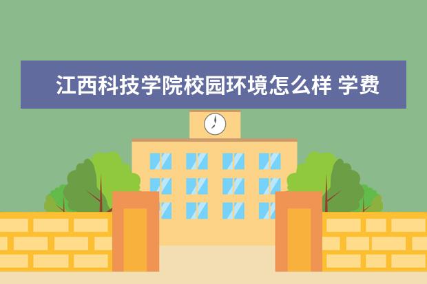 江西科技学院校园环境怎么样 学费高吗