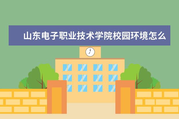 山东电子职业技术学院校园环境怎么样 学费高吗